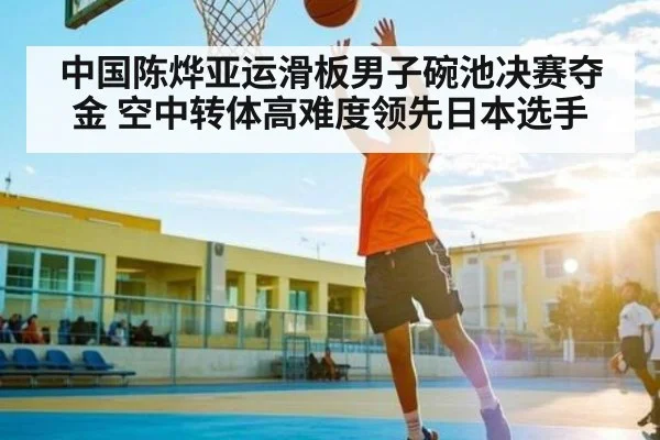 中国陈烨亚运滑板男子碗池决赛夺金 空中转体高难度领先日本选手