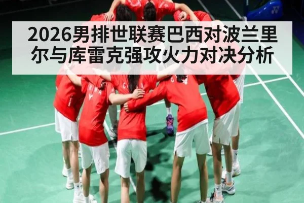 2026男排世联赛巴西对波兰里尔与库雷克强攻火力对决分析