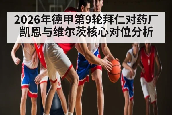 2026年德甲第9轮拜仁对药厂 凯恩与维尔茨核心对位分析