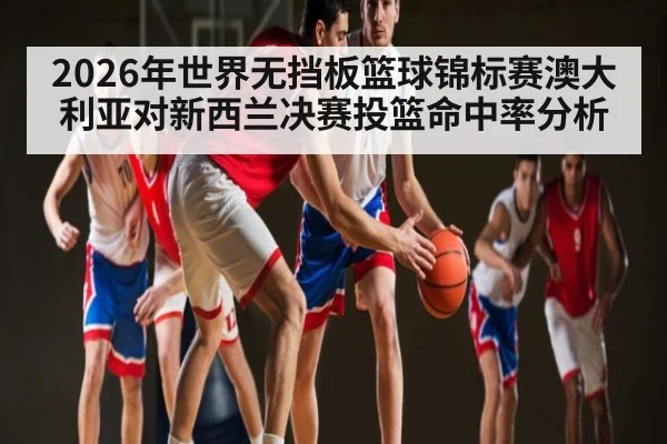 2026年世界无挡板篮球锦标赛澳大利亚对新西兰决赛投篮命中率分析