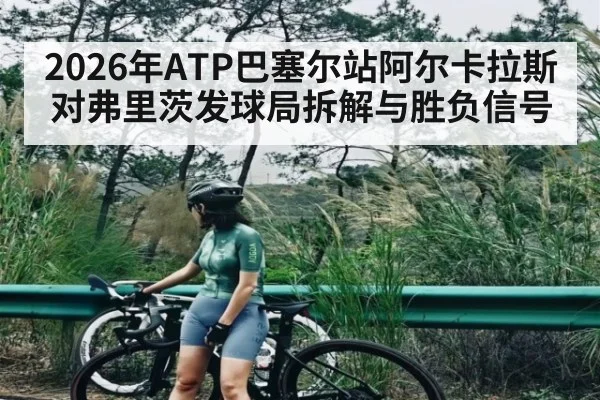2026年ATP巴塞尔站阿尔卡拉斯对弗里茨发球局拆解与胜负信号