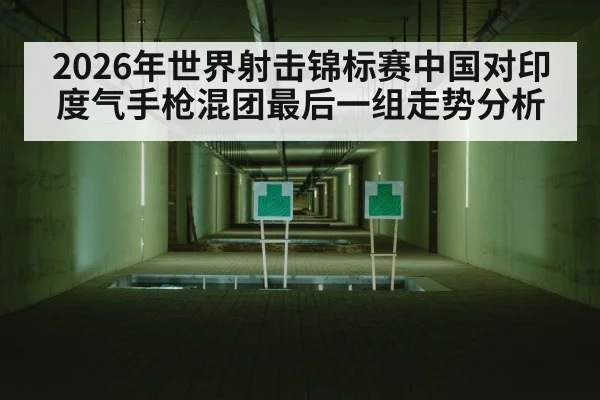 2026年世界射击锦标赛中国对印度气手枪混团最后一组走势分析